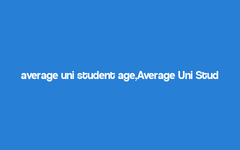 average uni student age,Average Uni Student Age: A Detailed Overview