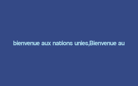 bienvenue aux nations unies,Bienvenue aux Nations Unies: A Comprehensive Introduction