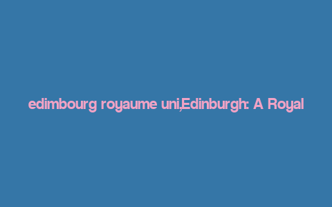 edimbourg royaume uni,Edinburgh: A Royal Gem in the United Kingdom