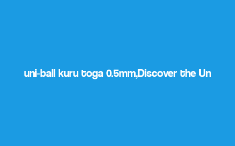 uni-ball kuru toga 0.5mm,Discover the Uni-ball Kuru Toga 0.5mm: A Comprehensive Guide