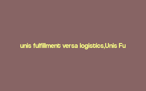 unis fulfillment versa logistics,Unis Fulfillment Versa Logistics: A Comprehensive Overview