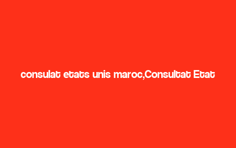 consulat etats unis maroc,Consultat Etats Unis Maroc: A Comprehensive Guide