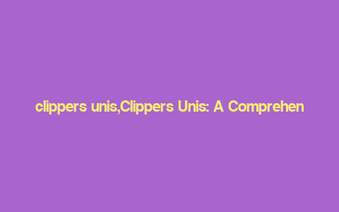 clippers unis,Clippers Unis: A Comprehensive Guide