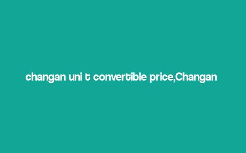 changan uni t convertible price,Changan Uni T Convertible Price: A Comprehensive Guide