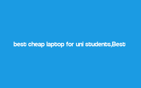 best cheap laptop for uni students,Best Cheap Laptop for Uni Students: A Comprehensive Guide