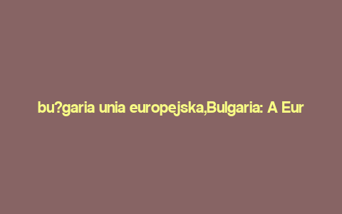 bu?garia unia europejska,Bulgaria: A European Union Gem Waiting to Be Discovered