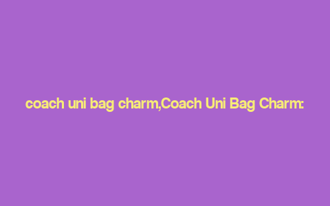 coach uni bag charm,Coach Uni Bag Charm: A Comprehensive Guide