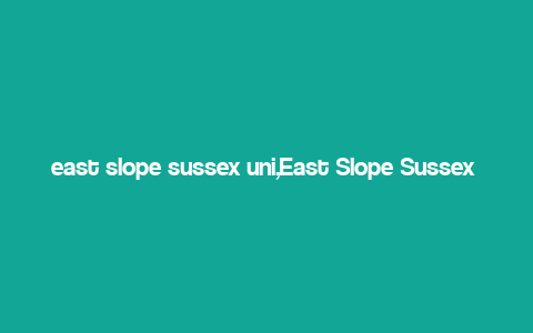 east slope sussex uni,East Slope Sussex Uni: A Comprehensive Guide