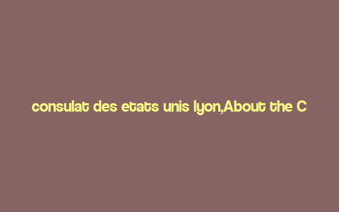 consulat des etats unis lyon,About the Consulate General