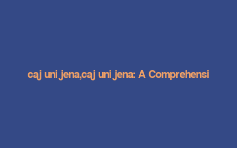 caj uni jena,caj uni jena: A Comprehensive Guide