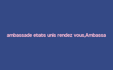 ambassade etats unis rendez vous,Ambassade Etats Unis Rendez-vous: A Comprehensive Guide