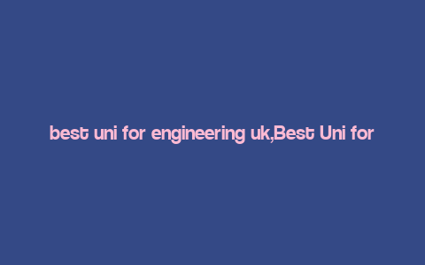 best uni for engineering uk,Best Uni for Engineering UK: A Comprehensive Guide