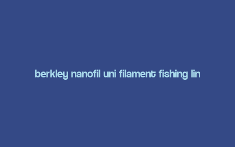 berkley nanofil uni filament fishing line,Berkley Nanofil Uni Filament Fishing Line: A Comprehensive Guide