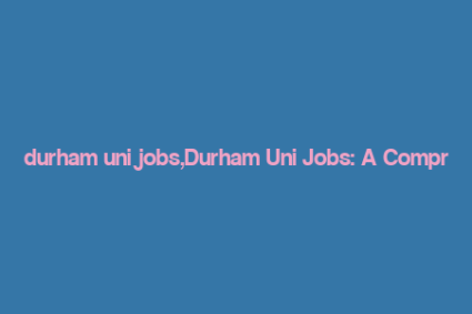 durham uni jobs,Durham Uni Jobs: A Comprehensive Guide for Aspiring Candidates