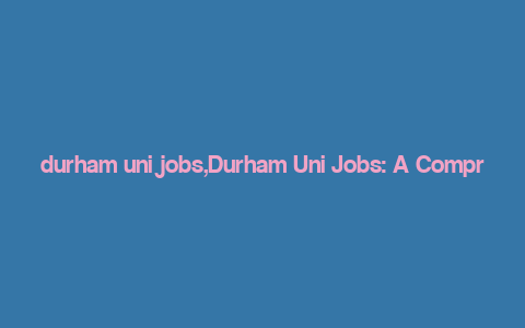 durham uni jobs,Durham Uni Jobs: A Comprehensive Guide for Aspiring Candidates