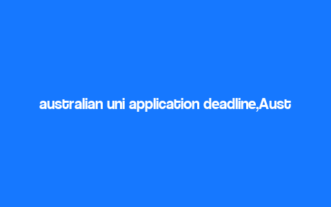 australian uni application deadline,Australian Uni Application Deadline: A Comprehensive Guide for Aspiring Students