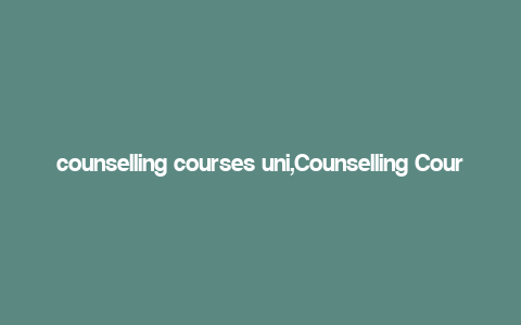 counselling courses uni,Counselling Courses at University: A Comprehensive Guide for Aspiring Therapists