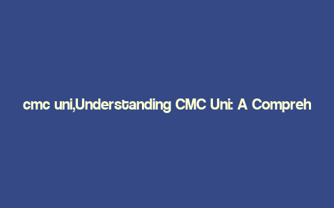 cmc uni,Understanding CMC Uni: A Comprehensive Overview