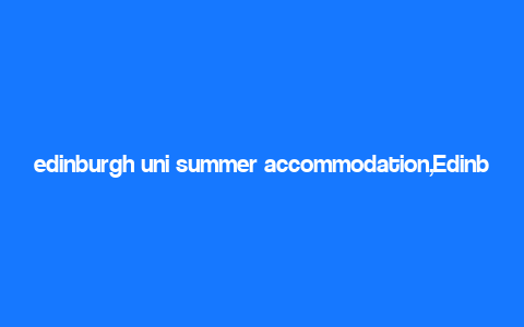 edinburgh uni summer accommodation,Edinburgh Uni Summer Accommodation: A Comprehensive Guide for You