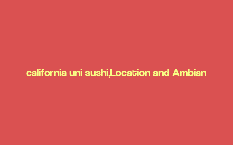 california uni sushi,Location and Ambiance