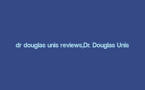 dr douglas unis reviews,Dr. Douglas Unis Reviews: A Comprehensive Overview