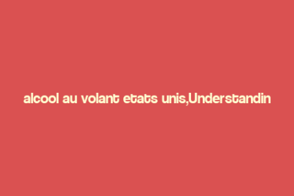 alcool au volant etats unis,Understanding the Legal Implications