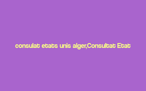 consulat etats unis alger,Consultat Etats Unis Alger: A Comprehensive Guide