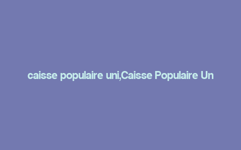 caisse populaire uni,Caisse Populaire Uni: A Comprehensive Overview