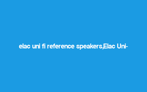 elac uni fi reference speakers,Elac Uni-Fi Reference Speakers: A Comprehensive Overview