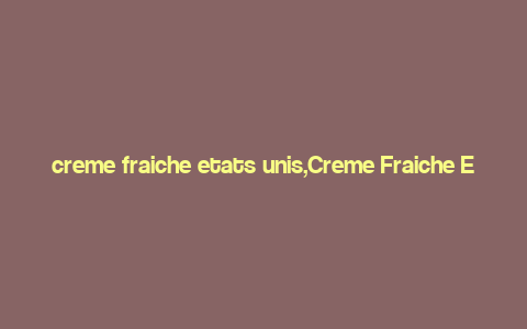 creme fraiche etats unis,Creme Fraiche Etats Unis: A Detailed Overview