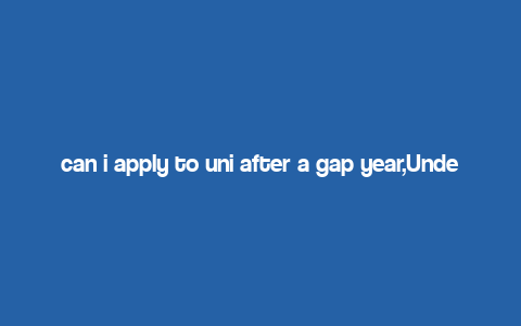 can i apply to uni after a gap year,Understanding the Concept of a Gap Year