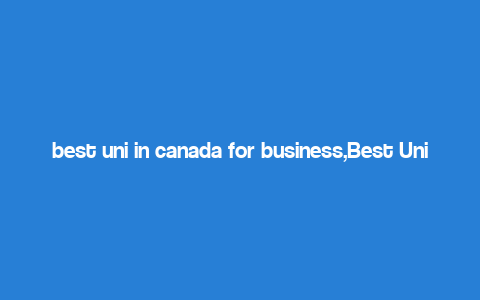 best uni in canada for business,Best Uni in Canada for Business: A Comprehensive Guide