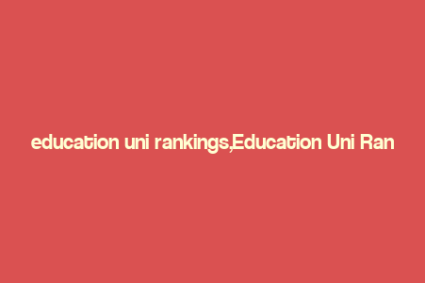 education uni rankings,Education Uni Rankings: A Comprehensive Guide