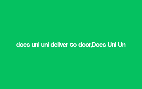 does uni uni deliver to door,Does Uni Uni Deliver to Door?