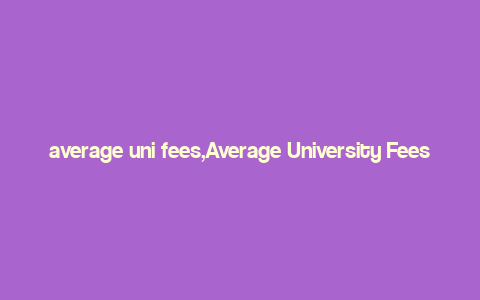 average uni fees,Average University Fees: A Comprehensive Guide