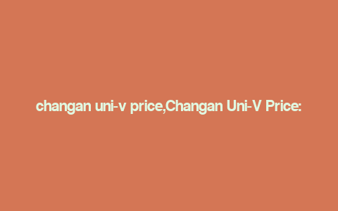 changan uni-v price,Changan Uni-V Price: A Comprehensive Guide