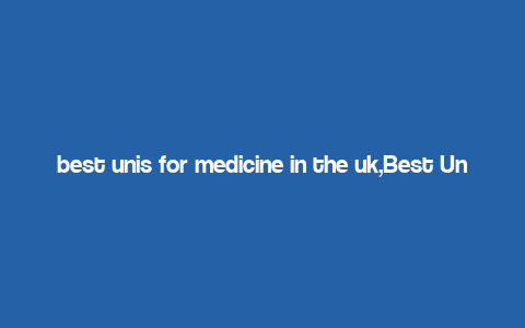 best unis for medicine in the uk,Best Unis for Medicine in the UK: A Comprehensive Guide