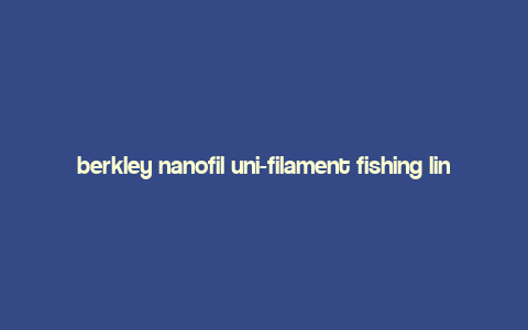 berkley nanofil uni-filament fishing line,Berkley Nanofil Uni-Filament Fishing Line: A Comprehensive Guide