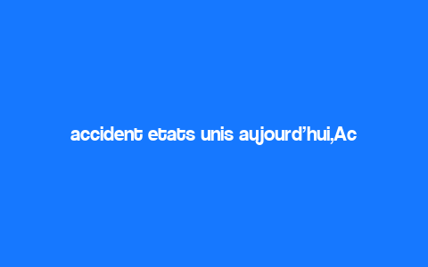 accident etats unis aujourd’hui,Accident Etats Unis Aujourd’hui: A Comprehensive Overview