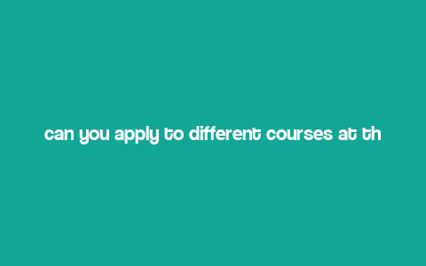 can you apply to different courses at the same uni,Can You Apply to Different Courses at the Same University?