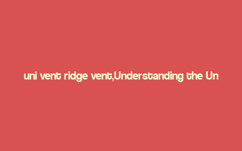 uni vent ridge vent,Understanding the Uni Vent Ridge Vent: A Comprehensive Guide