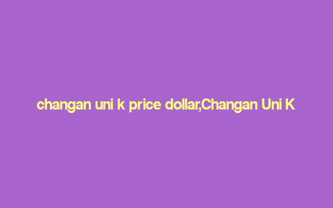 changan uni k price dollar,Changan Uni K Price Dollar: A Comprehensive Guide