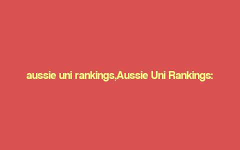 aussie uni rankings,Aussie Uni Rankings: A Comprehensive Guide