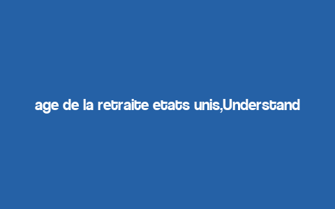 age de la retraite etats unis,Understanding the U.S. Retirement Age