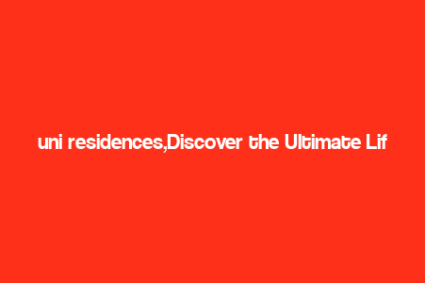 uni residences,Discover the Ultimate Lifestyle at Uni Residences