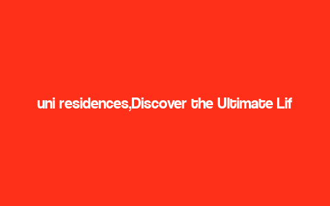 uni residences,Discover the Ultimate Lifestyle at Uni Residences