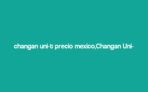 changan uni-t precio mexico,Changan Uni-T Precio Mexico: A Comprehensive Guide