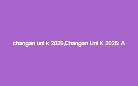 changan uni k 2025,Changan Uni K 2025: A Comprehensive Overview