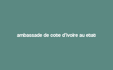 ambassade de cote d’ivoire au etats unis,Ambassade de C么te d’Ivoire aux 脡tats-Unis: A Comprehensive Overview