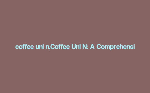 coffee uni n,Coffee Uni N: A Comprehensive Guide